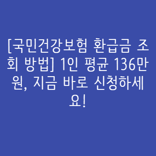 [국민건강보험 환급금 조회 방법] 1인 평균 136만원, 지금 바로 신청하세요!
