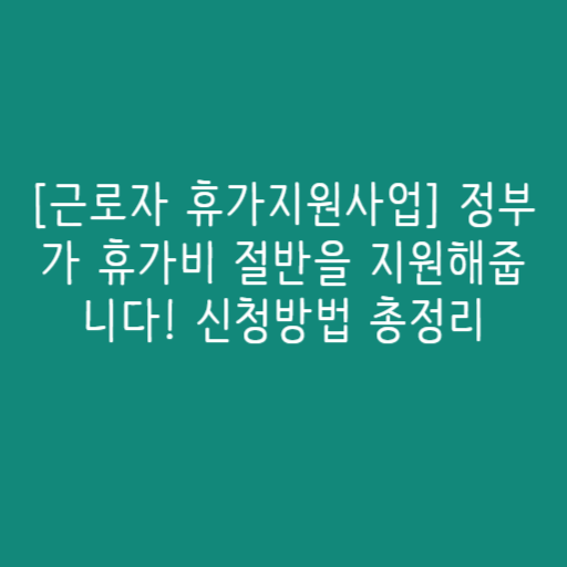 [근로자 휴가지원사업] 정부가 휴가비 절반을 지원해줍니다! 신청방법 총정리