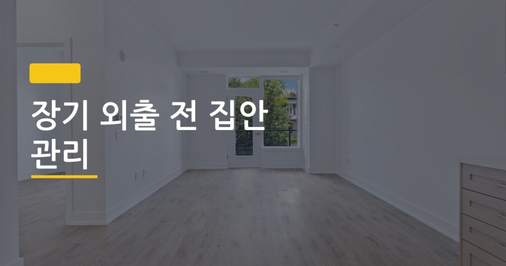 장기 외출 전 집안 관리, 출장 떠나기 전 반드시 확인해야 할 11가지 체크리스트
